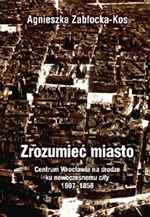Zrozumieć miasto. Centrum Wrocławia na drodze ku nowoczesnemu city 1807-1858